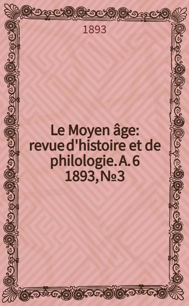 Le Moyen &acirc;ge : revue d'histoire et de philologie. A. 6 1893, № 3