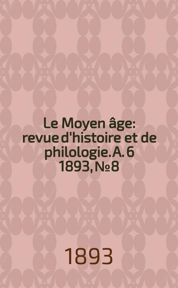 Le Moyen âge : revue d'histoire et de philologie. A. 6 1893, № 8