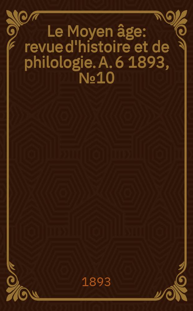 Le Moyen &acirc;ge : revue d'histoire et de philologie. A. 6 1893, № 10
