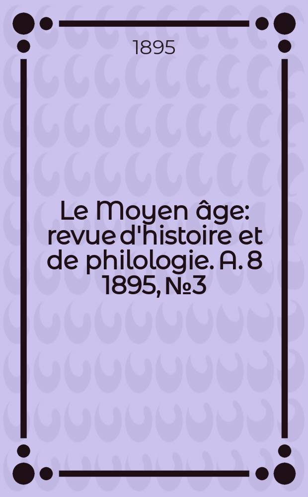 Le Moyen âge : revue d'histoire et de philologie. A. 8 1895, № 3