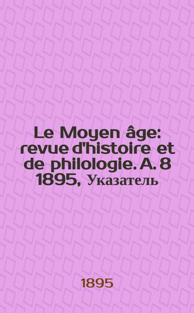 Le Moyen âge : revue d'histoire et de philologie. A. 8 1895, Указатель
