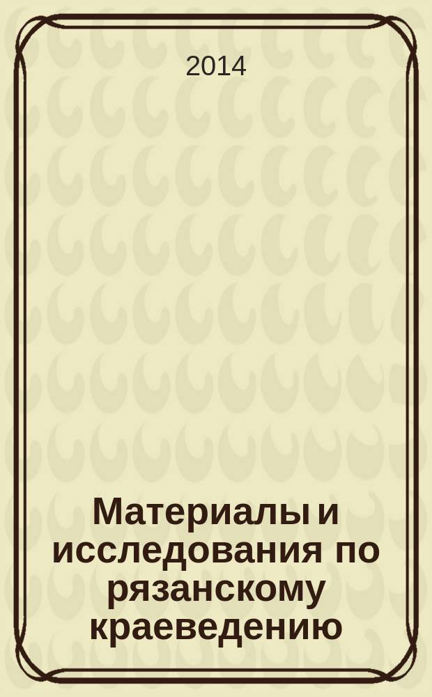Материалы и исследования по рязанскому краеведению : [Сб. науч. работ]. Т. 39 : Сборник справочных материалов по истории Рязанского края