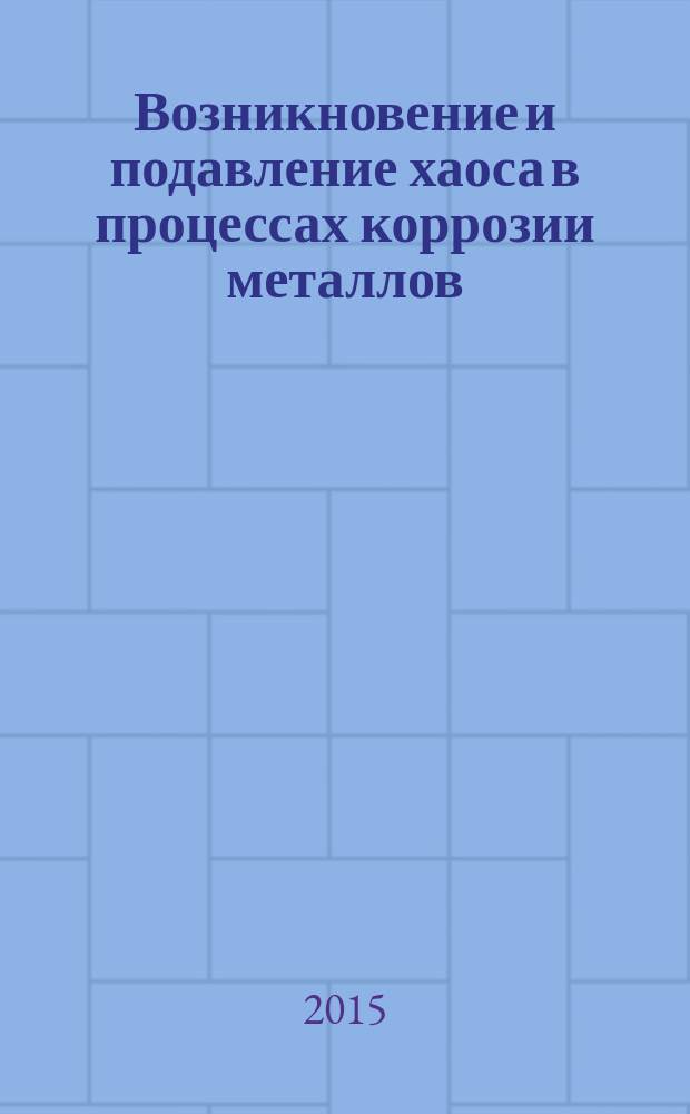 Возникновение и подавление хаоса в процессах коррозии металлов : учебное пособие : для магистрантов, обучающихся по направлению подготовки 18.04.01 - "Химическая технология"