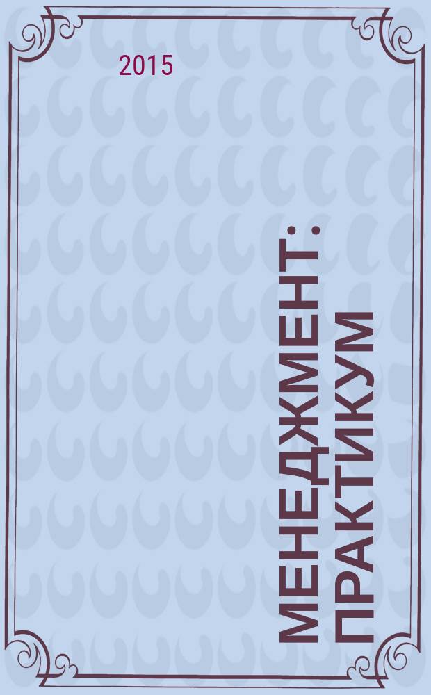 Менеджмент : практикум : учебное пособие для студентов высших учебных заведений, обучающихся по направлению подготовки 080200.62 "Менеджмент" (квалификация (степень) "бакалавр")