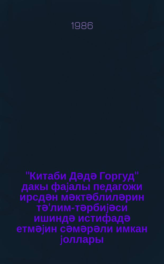 ''Китаби Дәдә Горгуд'' дакы фаjалы педагожи ирсдән мәктәблиләрин тә'лим-тәрбиjәси ишиндә истифадә етмәjин сәмәрәли имкан jоллары : (методик төвсиjә) = Рациональные пути и возможности использования прогрессивных педагогических наследий ''Китаби-Деде Коркуд'' в обучении и воспитании школьников