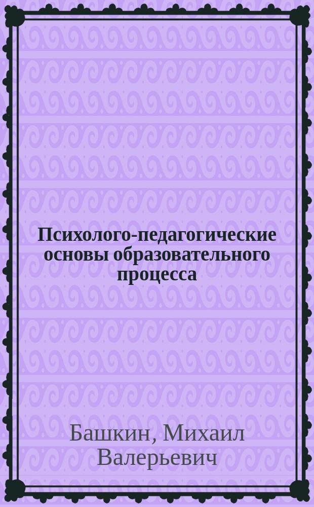 Психолого-педагогические основы образовательного процесса : учебное пособие для студентов, обучающихся по направлению Психолого-педагогическое образование