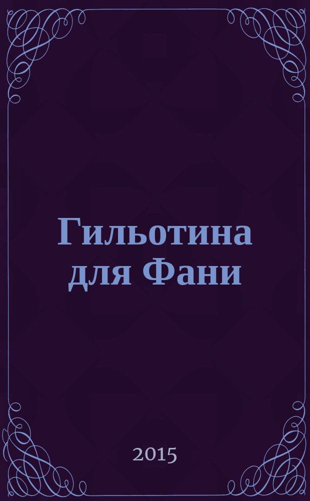 Гильотина для Фани : невероятная история жизни и смерти Фани Каплан : роман