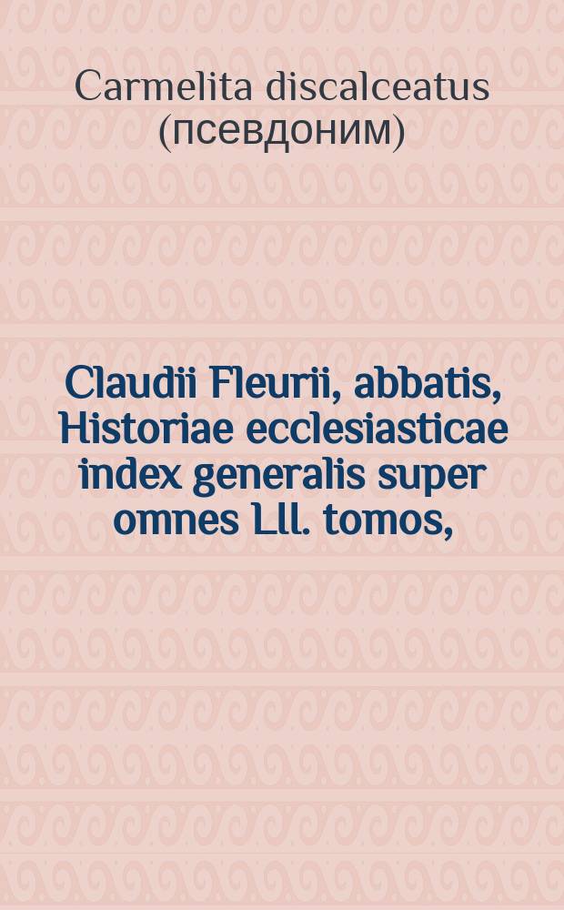Claudii Fleurii, abbatis, Historiae ecclesiasticae index generalis super omnes LII. tomos,