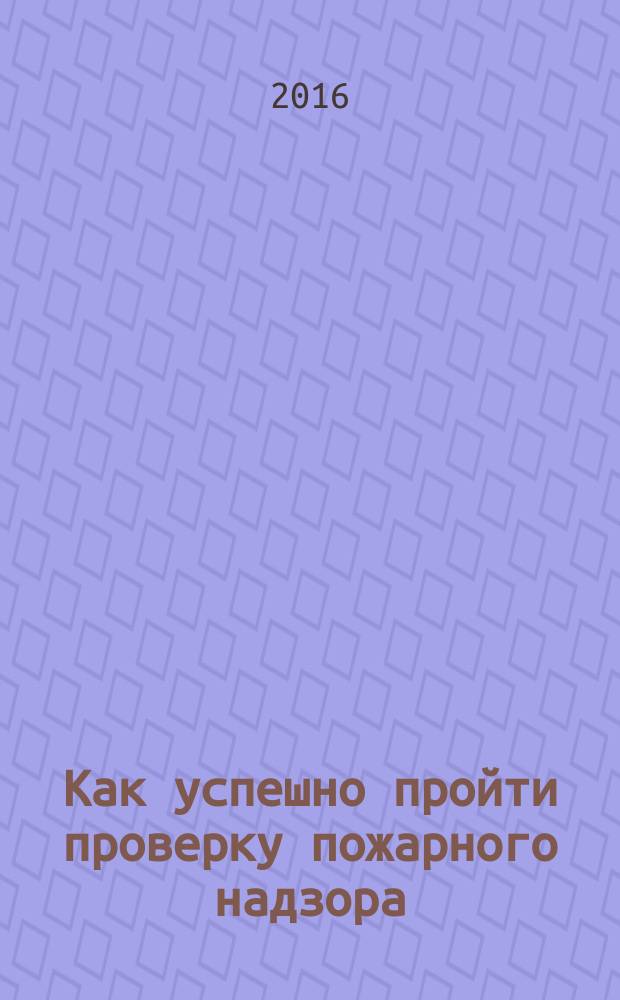 Как успешно пройти проверку пожарного надзора : перечень и технология составления документов. Образцы, шаблоны в электронном приложении : 16+