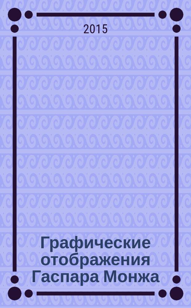Графические отображения Гаспара Монжа: геометрические образы и способы их преобразования : учебное пособие : для студентов университета технических направлений