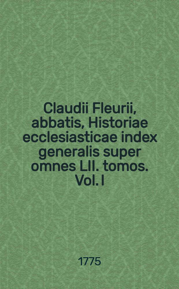 Claudii Fleurii, abbatis, Historiae ecclesiasticae index generalis super omnes LII. tomos. Vol. I : A-P