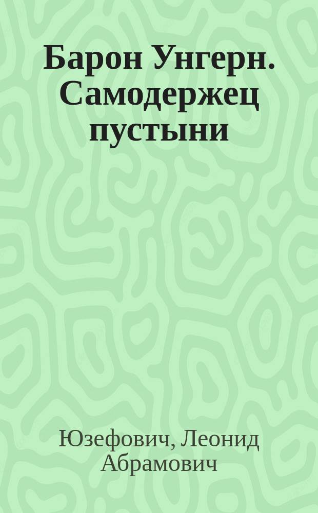 Барон Унгерн. Самодержец пустыни : Р. Ф. Унгерн-Штернберг и мир, в котором он жил