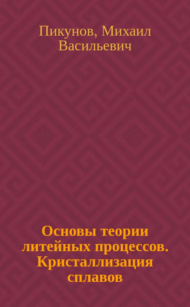 Основы теории литейных процессов. Кристаллизация сплавов : учебное пособие : для студентов высших учебных заведений, обучающихся по направлению 150400 - Металлургия