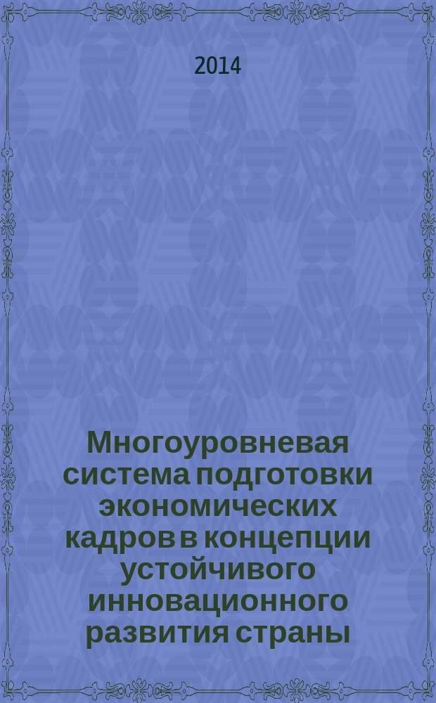Многоуровневая система подготовки экономических кадров в концепции устойчивого инновационного развития страны : коллективная монография : сборник материалов круглого стола на тему "Многоуровневая система подготовки экономических кадров: реалии и перспективы"