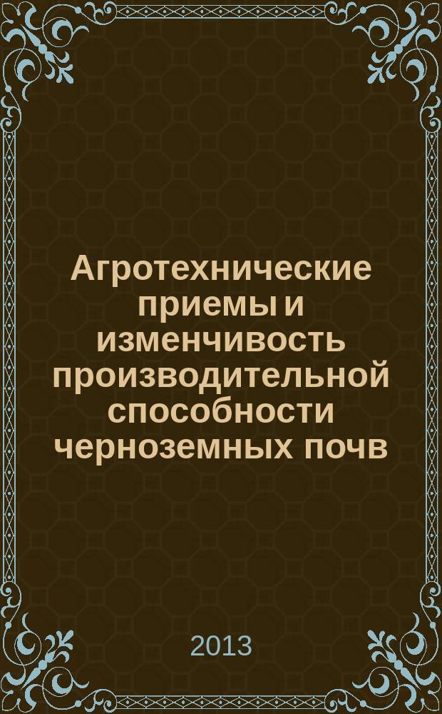 Агротехнические приемы и изменчивость производительной способности черноземных почв : из цикла "Судьба Русского Чернозема" монография. Ч. 4, вып. 1
