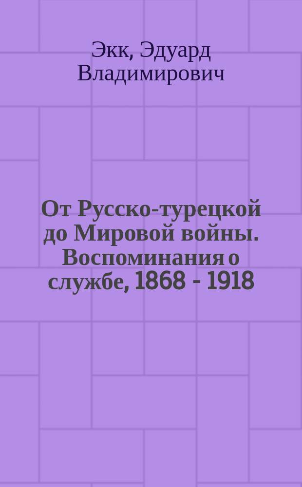 От Русско-турецкой до Мировой войны. Воспоминания о службе, 1868 - 1918