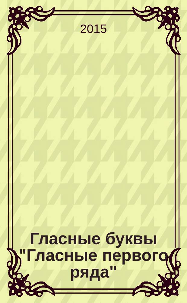 Гласные буквы "Гласные первого ряда" : учебно-методическое пособие по формированию буквенного гнозиса, пространственного восприятия и внимания у детей дошкольного и младшего школьного возраста