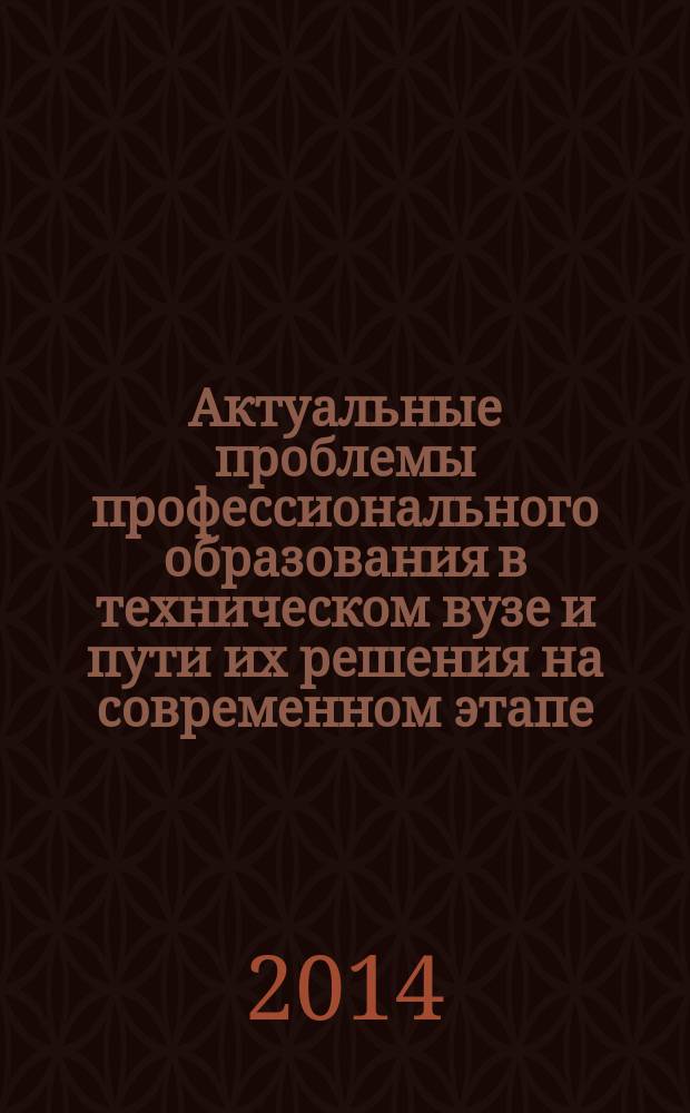 Актуальные проблемы профессионального образования в техническом вузе и пути их решения на современном этапе : сборник научных статей Международной научно-практической конференции (21 октября 2014 года)