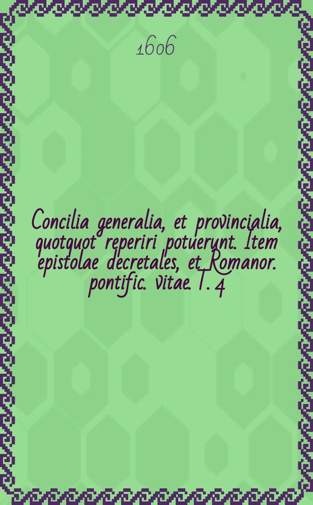 Concilia generalia, et provincialia, quotquot reperiri potuerunt. Item epistolae decretales, et Romanor. pontific. vitae. T. 4