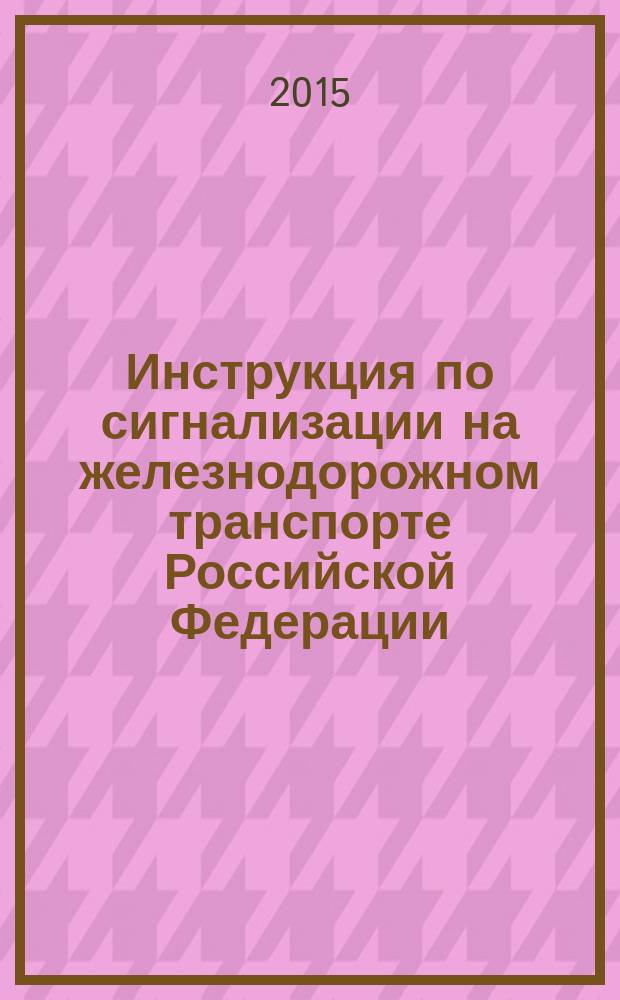 Инструкция по сигнализации на железнодорожном транспорте Российской Федерации : приложение № 7 к Правилам технической эксплуатации железных дорог Российской Федерации : введен Минтрансом России от 04.06.2012 № 162, в редакции Приказа Минтранса России от 30.03.2015 № 57