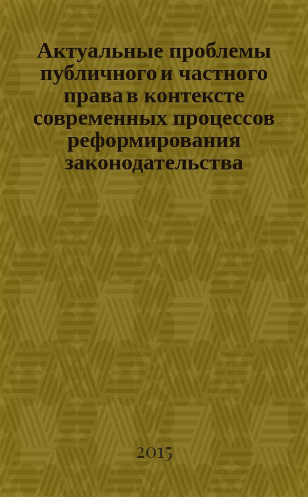 Актуальные проблемы публичного и частного права в контексте современных процессов реформирования законодательства : сборник материалов международной (заочной) научно-практической конференции (3 декабря 2014 г.)
