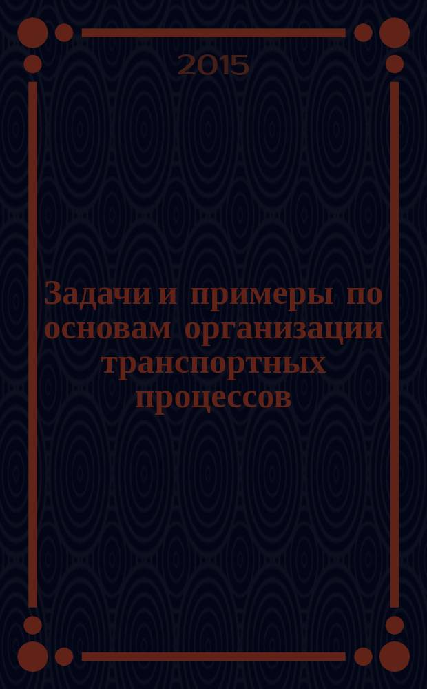 Задачи и примеры по основам организации транспортных процессов : учебное пособие