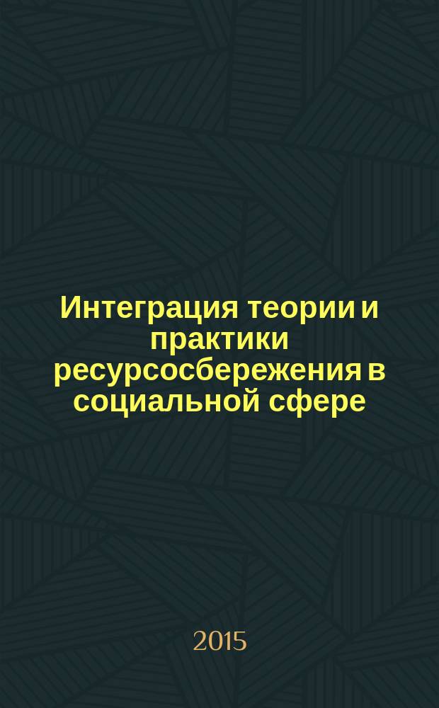 Интеграция теории и практики ресурсосбережения в социальной сфере : сборник материалов Всероссийской научно -практической конференции (29-30 апреля 2015 г.)