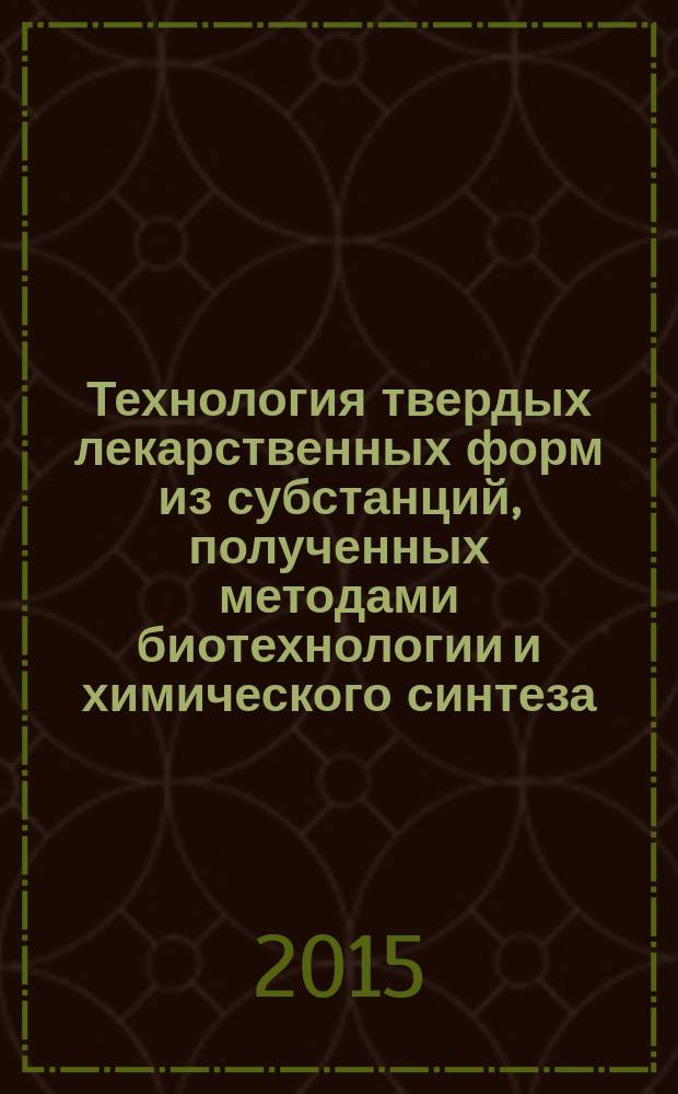 Технология твердых лекарственных форм из субстанций, полученных методами биотехнологии и химического синтеза : учебно-методическое пособие для бакалавров по направлению подготовки 19.03.01 "Биотехнология", профиль подготовки "Биотехнология"