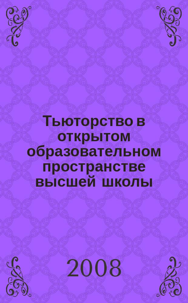 Тьюторство в открытом образовательном пространстве высшей школы : материалы всероссийской научно-практической конференции, 13-14 ноября 2008 г. : (тезисы докладов и выступлений)
