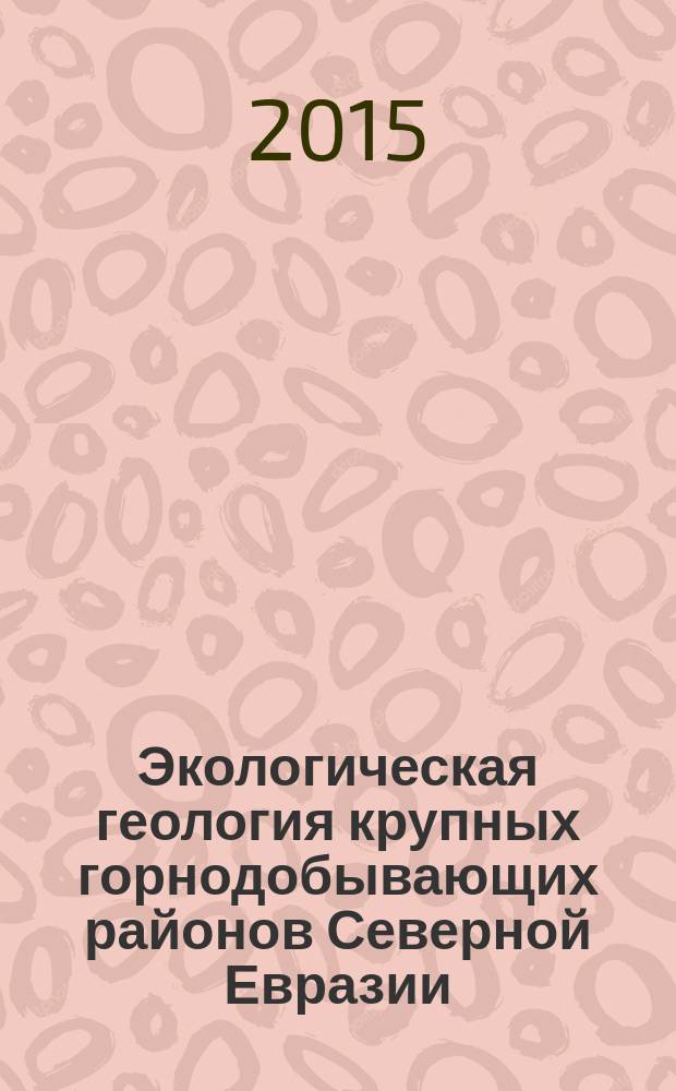 Экологическая геология крупных горнодобывающих районов Северной Евразии : (теория и практика)