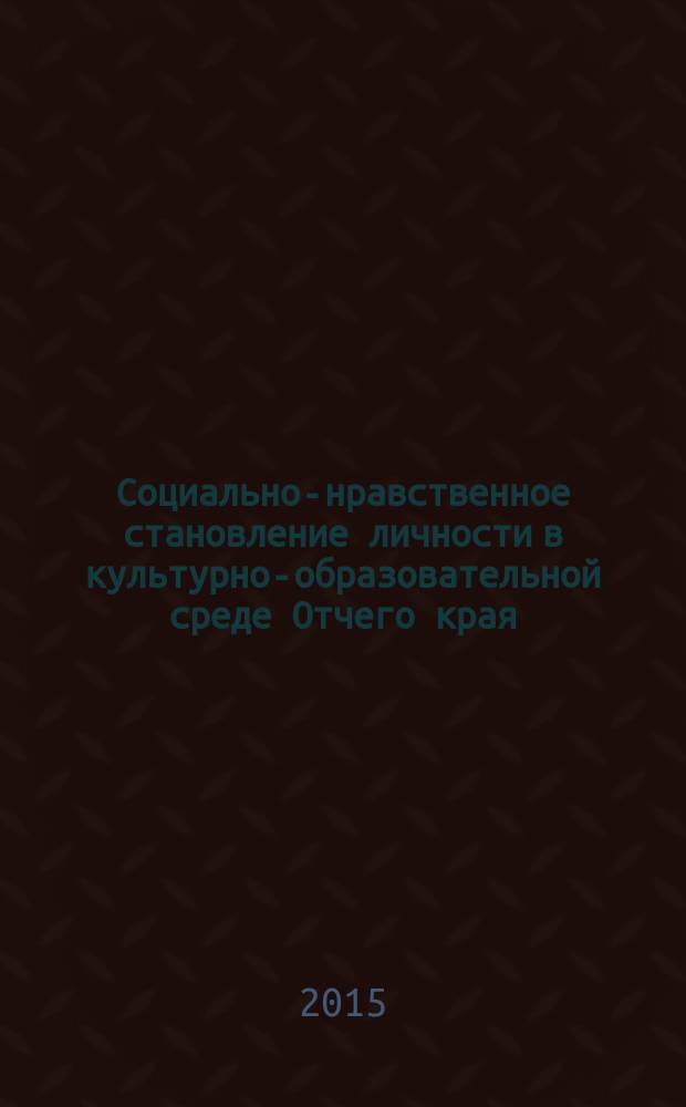 Социально-нравственное становление личности в культурно-образовательной среде Отчего края : материалы XI международной научно- практической конференции, 24-25 апреля 2015 г. [в 2 т. [Т. 1]