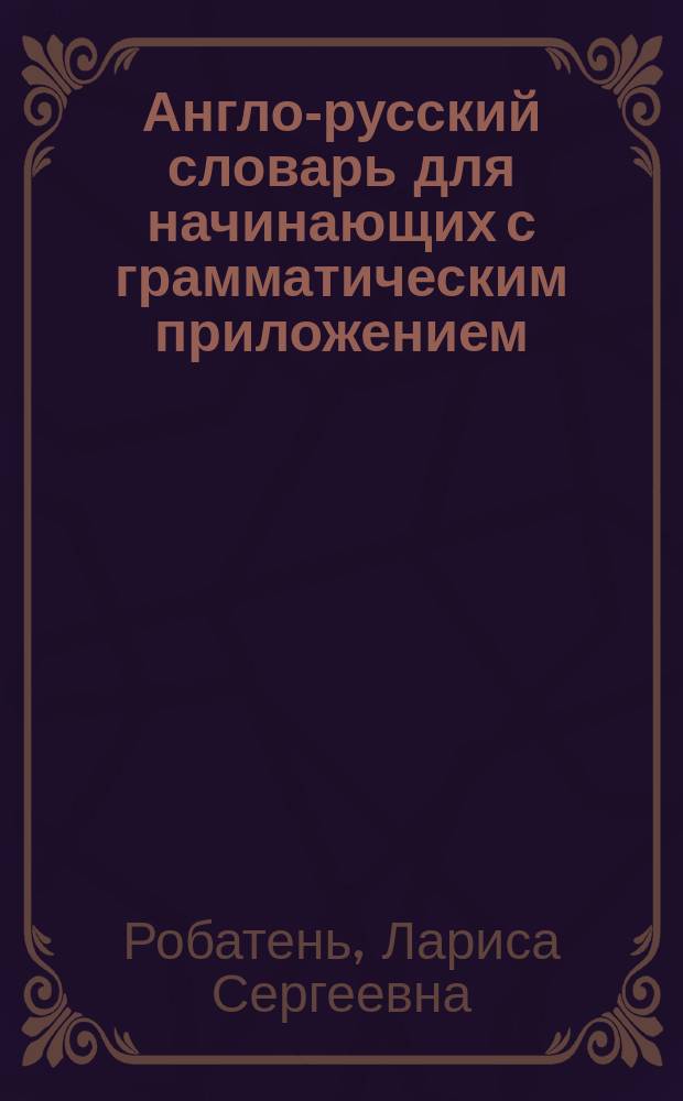 Англо-русский словарь для начинающих с грамматическим приложением : около 14000 слов, значений и примеров