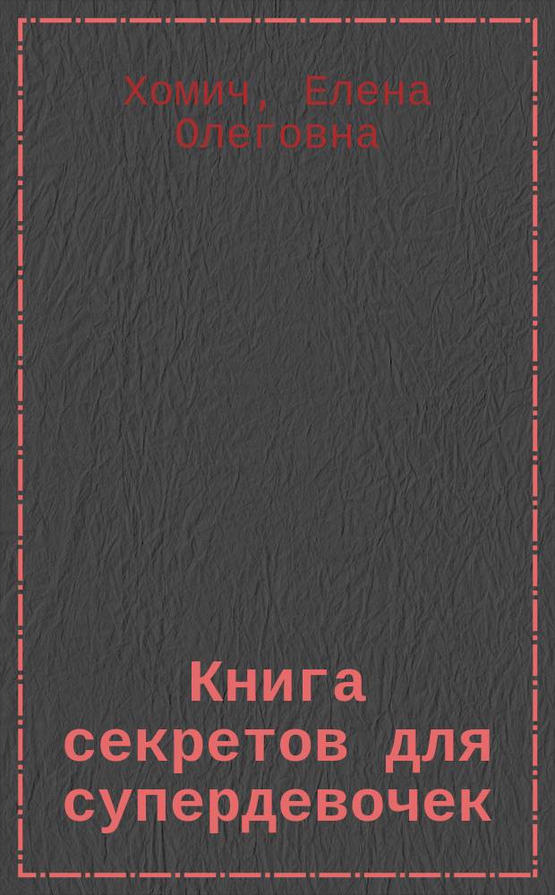 Книга секретов для супердевочек : копилка самых необходимых знаний для любознательных : для среднего школьного возраста