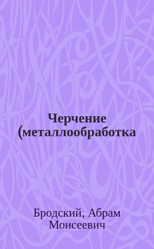 Черчение (металлообработка) : учебник : для использования в учебном процессе образовательных учреждений, реализующих программы начального профессионального образования : для студентов учреждений среднего профессионального образования