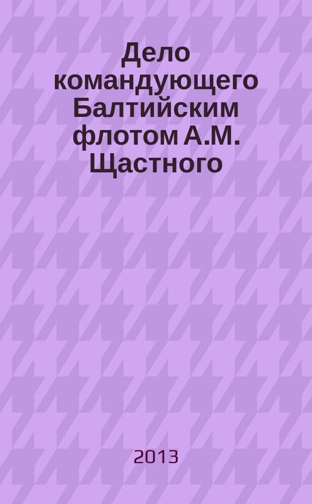 Дело командующего Балтийским флотом А.М. Щастного : подлинное следственно-судебное дело : сборник