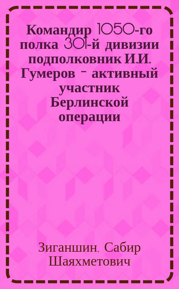 Командир 1050-го полка 301-й дивизии подполковник И.И. Гумеров - активный участник Берлинской операции