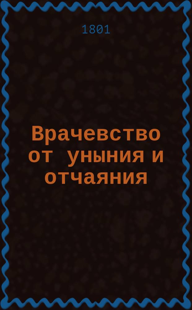 Врачевство от уныния и отчаяния : Переведено с иностраннаго языка. Ч. 1
