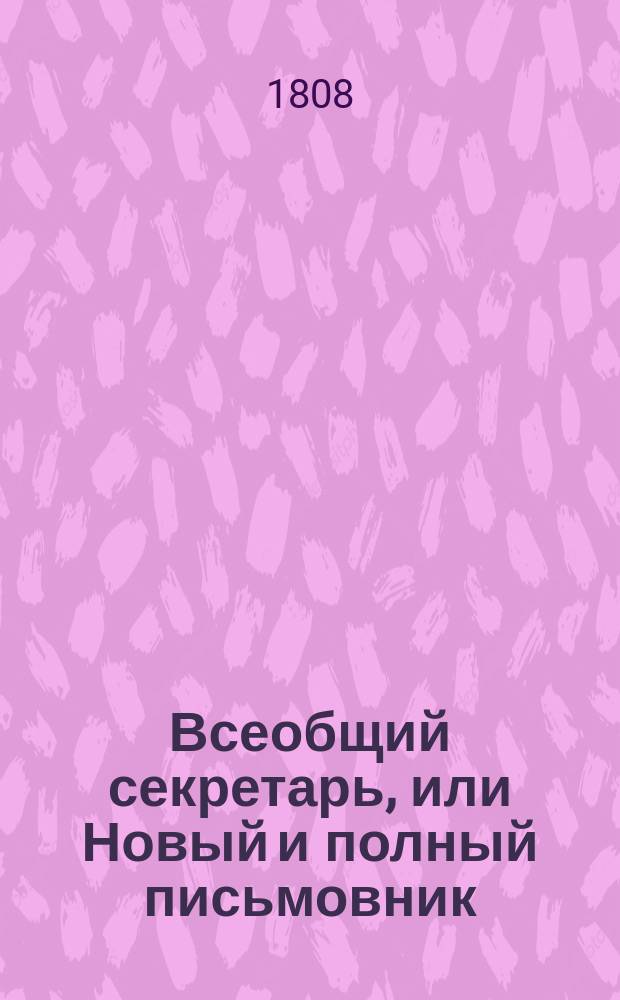 Всеобщий секретарь, или Новый и полный письмовник : содержащий в себе письма: известительныя, совет подающия, обличительныя, повелительныя, просительныя, рекомендательныя, представляющия услугу, жалобу содержащия, выговорныя, извинительныя, содружественныя, поздравительныя, утешительныя, благодарительныя, издевочныя, любовныя, нравоучительныя и коммерческия, с присовокуплением примерных писем: российской императрицы Екатерины II, императора Павла I, французского императора Наполеона [...] С наставлением и формами: как писать контракты, записи, свидетельства [...]; с Кратким российским дорожником. Ч. 2