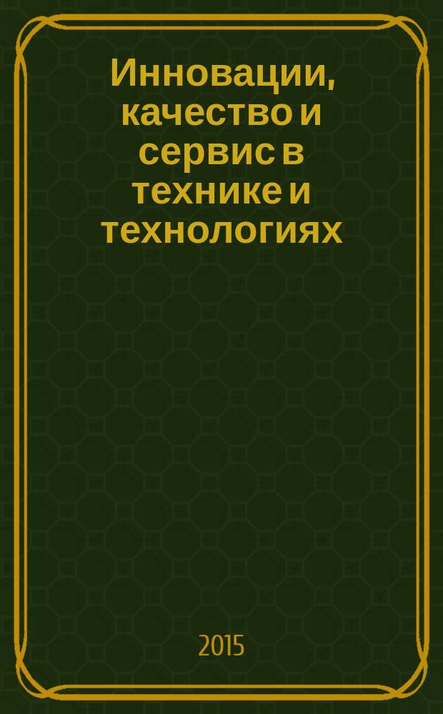 Инновации, качество и сервис в технике и технологиях : V-я Международная научно-практическая конференция, 04-05 июня 2015 г. : сборник научных трудов