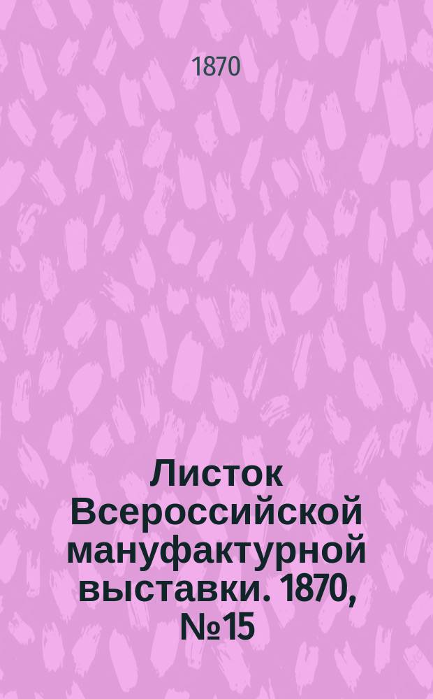 Листок Всероссийской мануфактурной выставки. 1870, № 15 (28 мая)