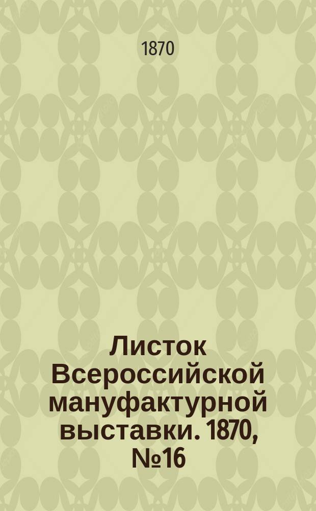 Листок Всероссийской мануфактурной выставки. 1870, № 16 (29 мая)