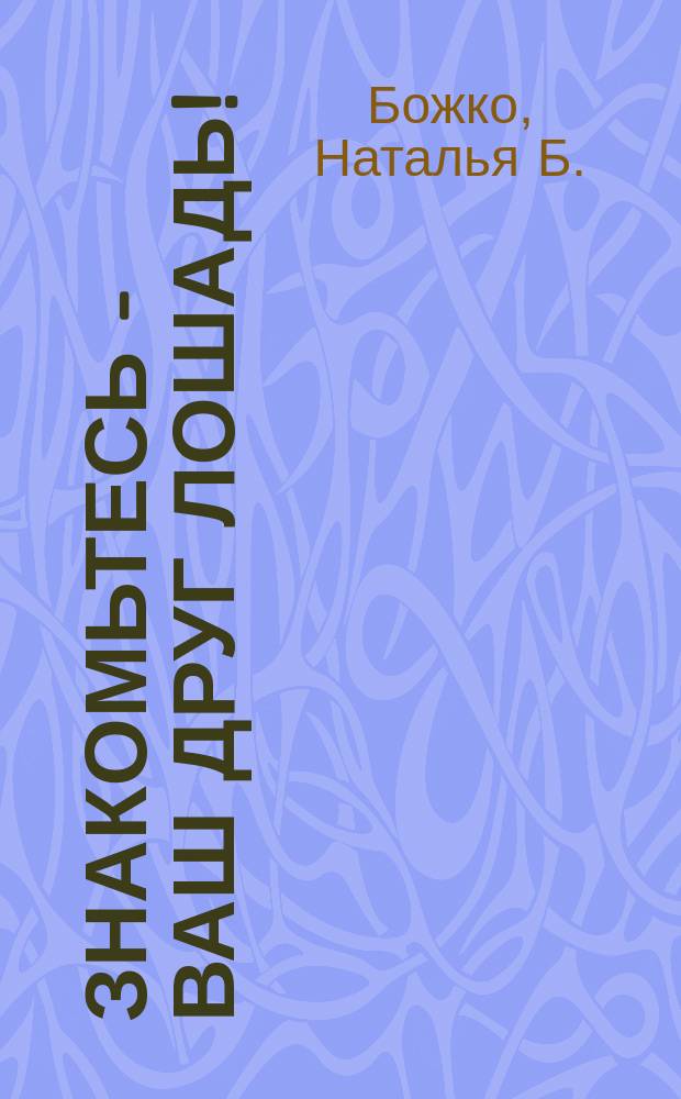 Знакомьтесь - Ваш друг лошадь! : советы начинающим всадникам, коневладельцам и начконам (организация туризма на базах лтдыха)