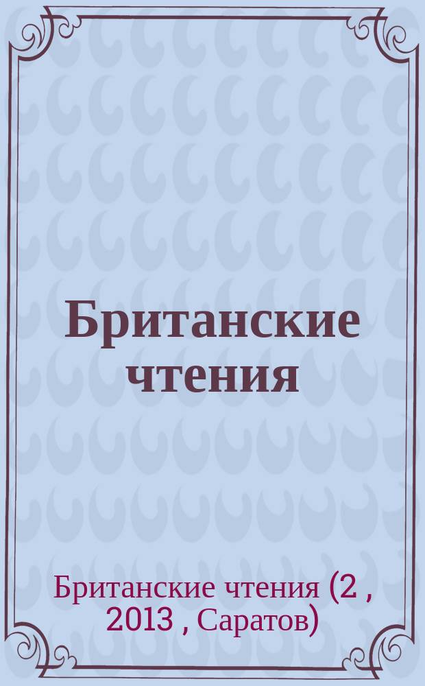Британские чтения : материалы II всероссийской с международным участием научной конференции, посвященной 90-летию профессора Марии Моисеевны Ябровой (Саратов, 19-20 сентября 2013 г.)