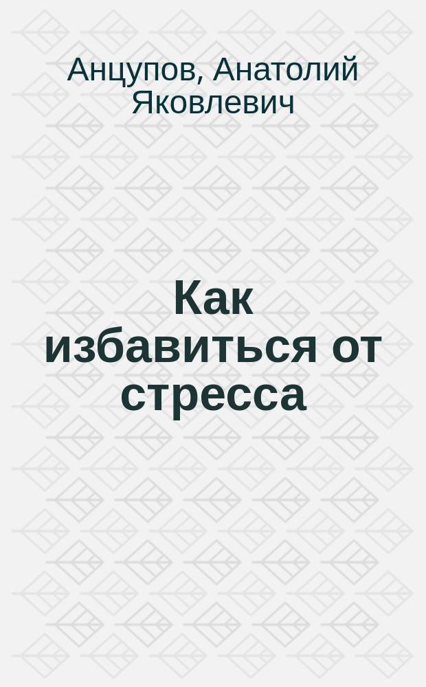 Как избавиться от стресса : роль стресса и его сущность, объективные факторы возникновения стресса, стресс как следствие болезней общества, устранение личностных причин стресса, социально-психологические причины стресса, стресс и границы картины мира, конфликты и стресс