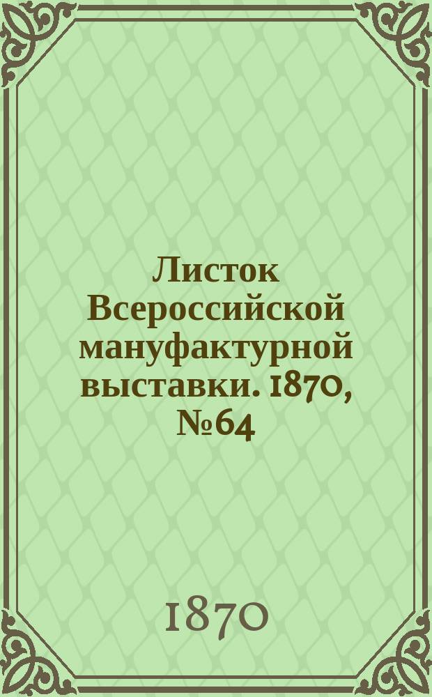 Листок Всероссийской мануфактурной выставки. 1870, № 64 (17 июля)