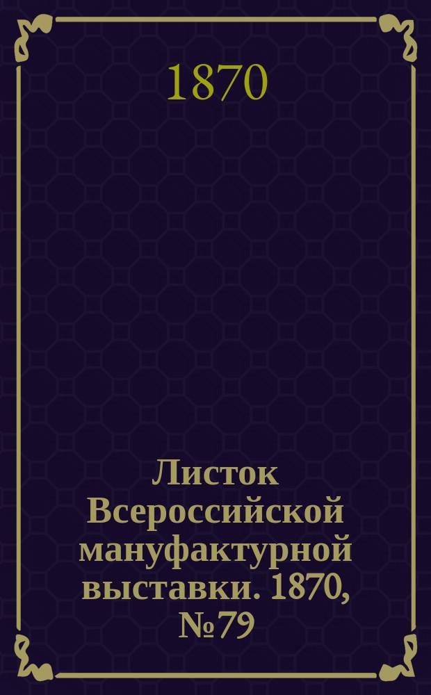 Листок Всероссийской мануфактурной выставки. 1870, № 79 (1 авг.)