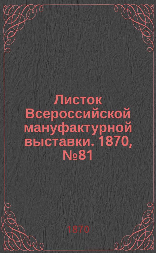 Листок Всероссийской мануфактурной выставки. 1870, № 81 (4 авг.)
