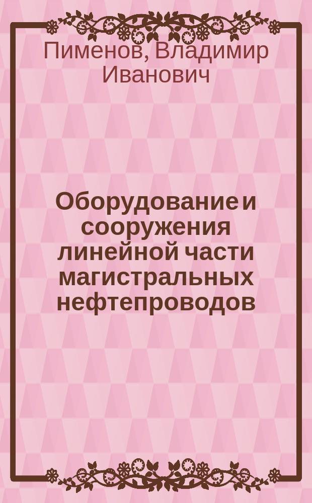 Оборудование и сооружения линейной части магистральных нефтепроводов : учебное пособие : для студентов, изучающих дисциплину "Эксплуатация нефтепроводов", обучающихся на квалификацию (степень) "бакалавр" специальности 21.03.01 "Нефтегазовае дело" профиля подготовки "Эксплуатация и обслуживание объектов транспорта и хранения нефти, газа и продуктов переработки"