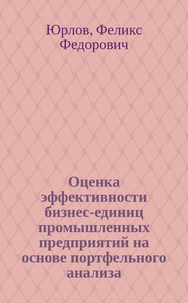 Оценка эффективности бизнес-единиц промышленных предприятий на основе портфельного анализа : монография