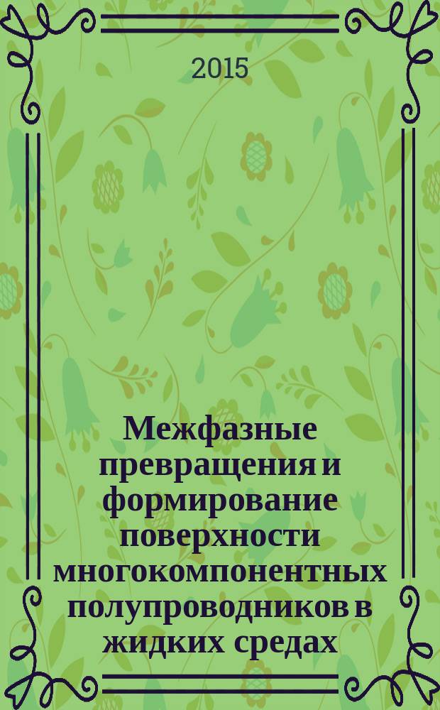 Межфазные превращения и формирование поверхности многокомпонентных полупроводников в жидких средах : учебное пособие : для студентов, обучающихся по направлениям "Химия", "Химия, физика и механика материалов", "Фундаментальная и прикладная химия", аспирантов, преподавателей химических вузов и факультетов